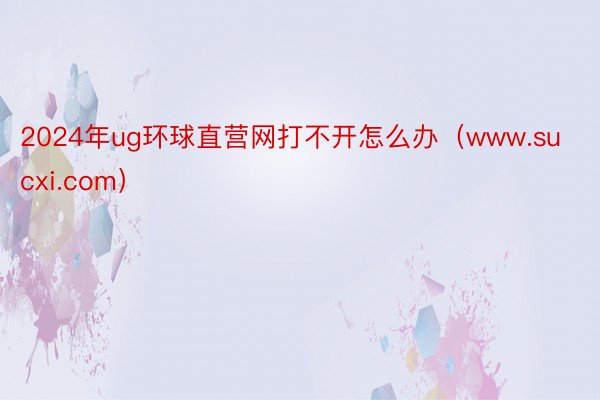 2024年ug环球直营网打不开怎么办（www.sucxi.com）