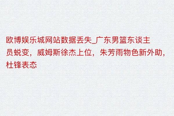 欧博娱乐城网站数据丢失_广东男篮东谈主员蜕变，威姆斯徐杰上位，朱芳雨物色新外助，杜锋表态