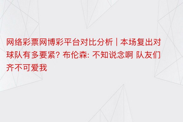 网络彩票网博彩平台对比分析 | 本场复出对球队有多要紧? 布伦森: 不知说念啊 队友们齐不可爱我