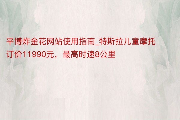 平博炸金花网站使用指南_特斯拉儿童摩托订价11990元，最高时速8公里