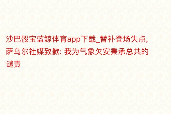 沙巴骰宝蓝鲸体育app下载_替补登场失点， 萨乌尔社媒致歉: 我为气象欠安秉承总共的谴责