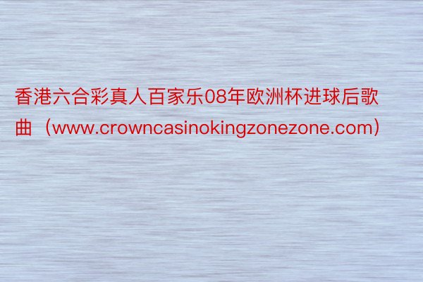香港六合彩真人百家乐08年欧洲杯进球后歌曲（www.crowncasinokingzonezone.com）