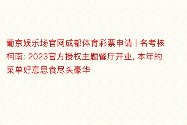 葡京娱乐场官网成都体育彩票申请 | 名考核柯南: 2023官方授权主题餐厅开业， 本年的菜单好意思食尽头豪华