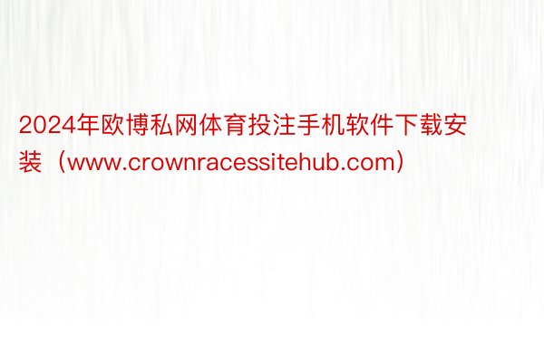 2024年欧博私网体育投注手机软件下载安装（www.crownracessitehub.com）