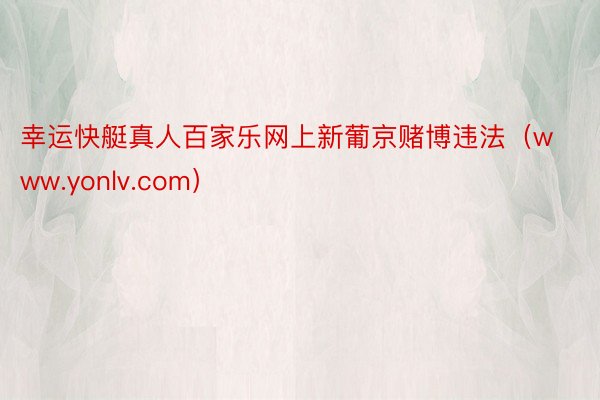 幸运快艇真人百家乐网上新葡京赌博违法（www.yonlv.com）