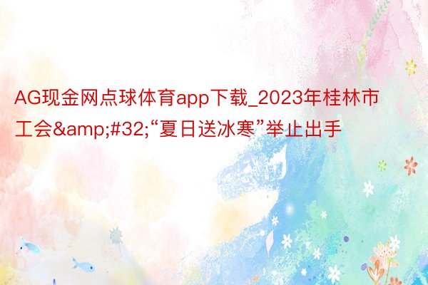 AG现金网点球体育app下载_2023年桂林市工会&#32;“夏日送冰寒”举止出手