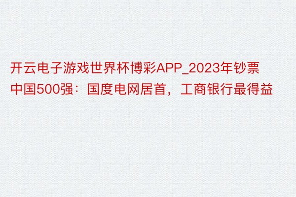 开云电子游戏世界杯博彩APP_2023年钞票中国500强：国度电网居首，工商银行最得益