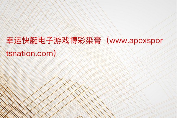 幸运快艇电子游戏博彩染膏（www.apexsportsnation.com）