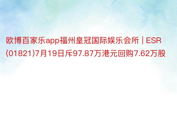 欧博百家乐app福州皇冠国际娱乐会所 | ESR(01821)7月19日斥97.87万港元回购7.62万股