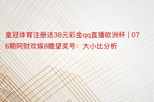 皇冠体育注册送38元彩金qq直播欧洲杯 | 076期阿财欢娱8瞻望奖号：大小比分析