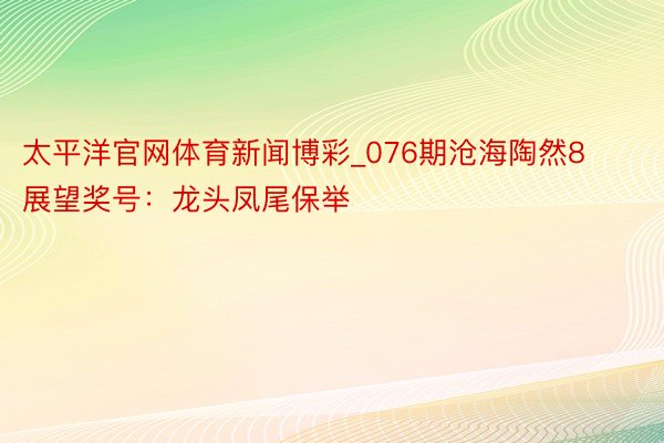 太平洋官网体育新闻博彩_076期沧海陶然8展望奖号：龙头凤尾保举