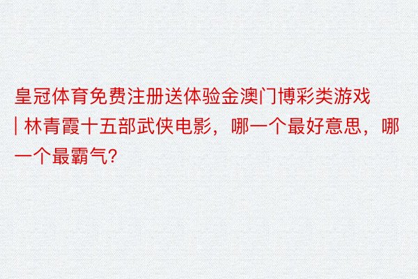 皇冠体育免费注册送体验金澳门博彩类游戏 | 林青霞十五部武侠电影，哪一个最好意思，哪一个最霸气？