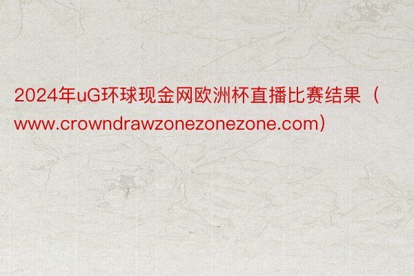 2024年uG环球现金网欧洲杯直播比赛结果（www.crowndrawzonezonezone.com）