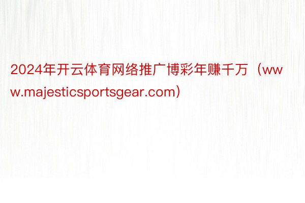 2024年开云体育网络推广博彩年赚千万（www.majesticsportsgear.com）