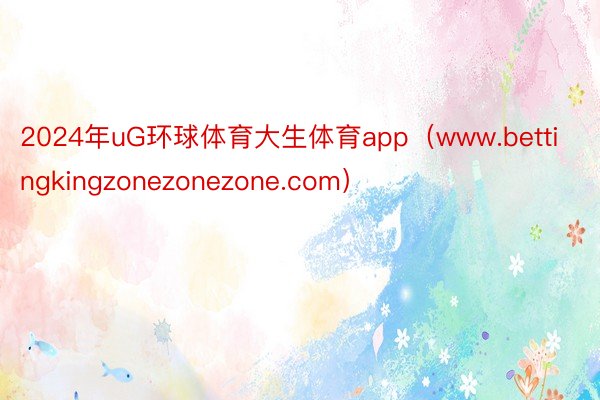 2024年uG环球体育大生体育app（www.bettingkingzonezonezone.com）