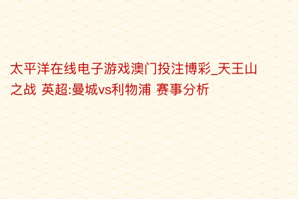 太平洋在线电子游戏澳门投注博彩_天王山之战 英超:曼城vs利物浦 赛事分析