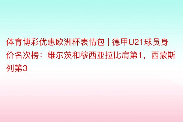 体育博彩优惠欧洲杯表情包 | 德甲U21球员身价名次榜：维尔茨和穆西亚拉比肩第1，西蒙斯列第3