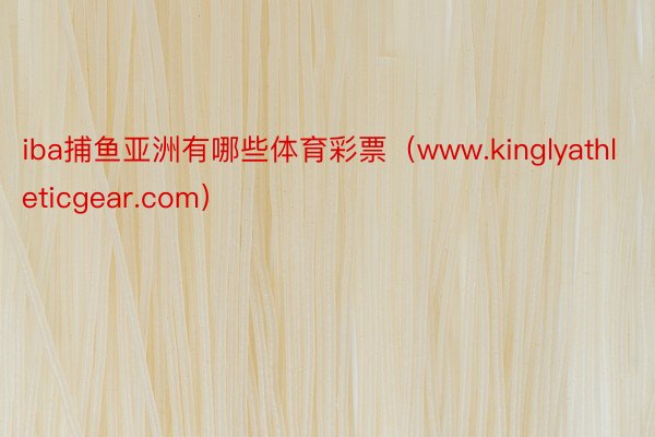 iba捕鱼亚洲有哪些体育彩票（www.kinglyathleticgear.com）