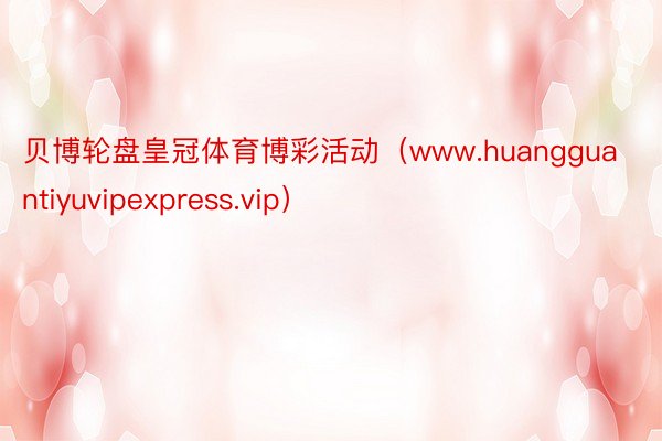 贝博轮盘皇冠体育博彩活动（www.huangguantiyuvipexpress.vip）