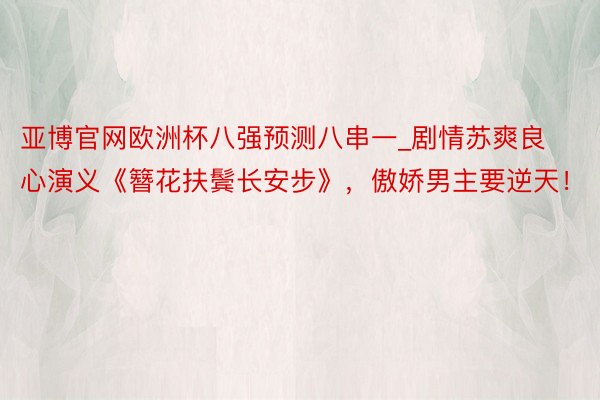 亚博官网欧洲杯八强预测八串一_剧情苏爽良心演义《簪花扶鬓长安步》，傲娇男主要逆天！