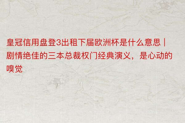 皇冠信用盘登3出租下届欧洲杯是什么意思 | 剧情绝佳的三本总裁权门经典演义，是心动的嗅觉