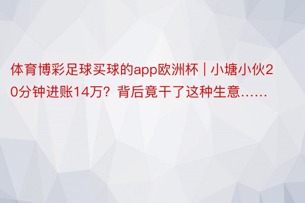 体育博彩足球买球的app欧洲杯 | 小塘小伙20分钟进账14万？背后竟干了这种生意……