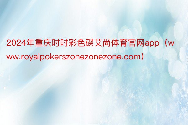 2024年重庆时时彩色碟艾尚体育官网app（www.royalpokerszonezonezone.com）