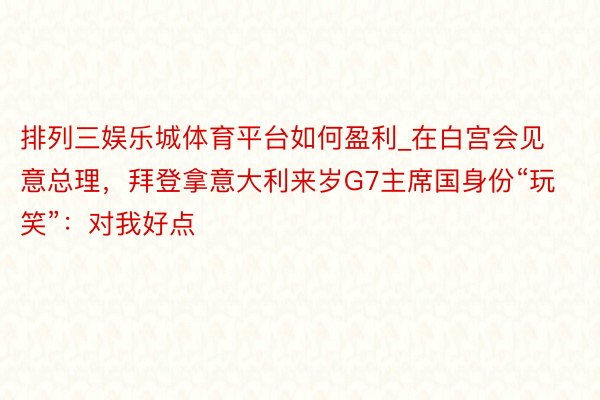 排列三娱乐城体育平台如何盈利_在白宫会见意总理，拜登拿意大利来岁G7主席国身份“玩笑”：对我好点