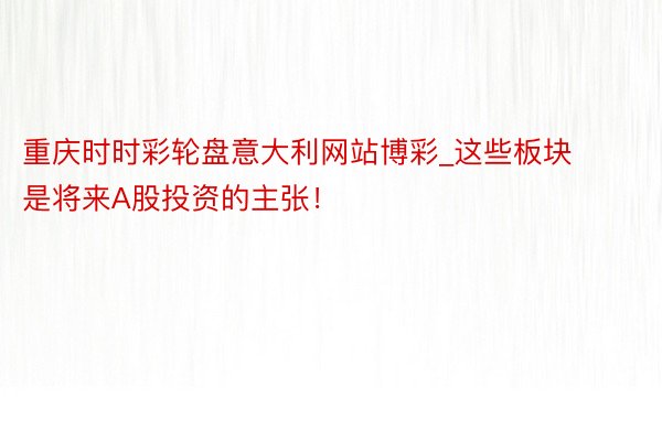 重庆时时彩轮盘意大利网站博彩_这些板块是将来A股投资的主张！