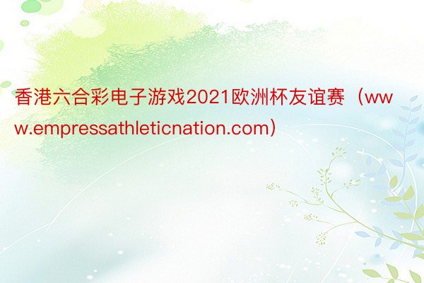 香港六合彩电子游戏2021欧洲杯友谊赛（www.empressathleticnation.com）