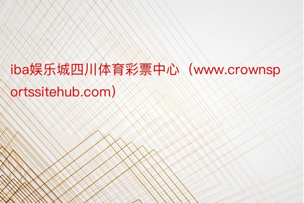 iba娱乐城四川体育彩票中心（www.crownsportssitehub.com）