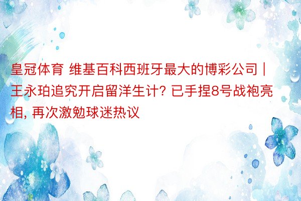 皇冠体育 维基百科西班牙最大的博彩公司 | 王永珀追究开启留洋生计? 已手捏8号战袍亮相， 再次激勉球迷热议