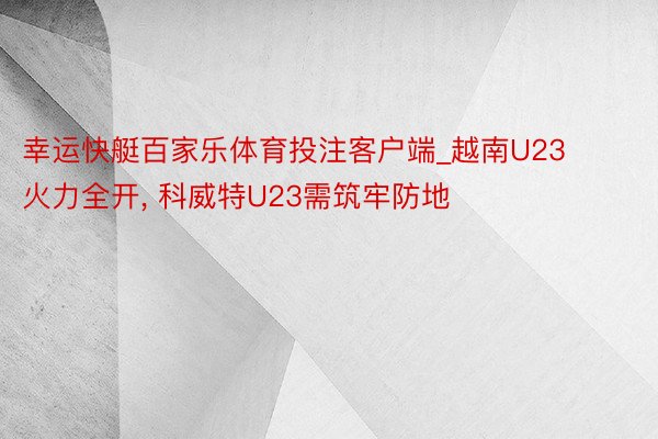 幸运快艇百家乐体育投注客户端_越南U23火力全开， 科威特U23需筑牢防地