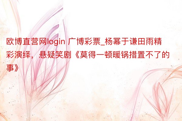 欧博直营网login 广博彩票_杨幂于谦田雨精彩演绎，悬疑笑剧《莫得一顿暖锅措置不了的事》