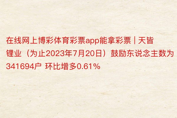 在线网上博彩体育彩票app能拿彩票 | 天皆锂业（为止2023年7月20日）鼓励东说念主数为341694户 环比增多0.61%