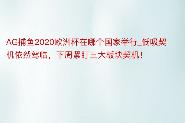 AG捕鱼2020欧洲杯在哪个国家举行_低吸契机依然驾临，下周紧盯三大板块契机！