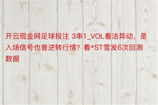 开云现金网足球投注 3串1_VOL看法异动，是入场信号也曾逆转行情？看*ST雪发6次回测数据