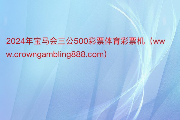 2024年宝马会三公500彩票体育彩票机（www.crowngambling888.com）