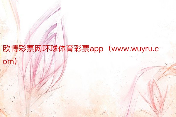 欧博彩票网环球体育彩票app（www.wuyru.com）