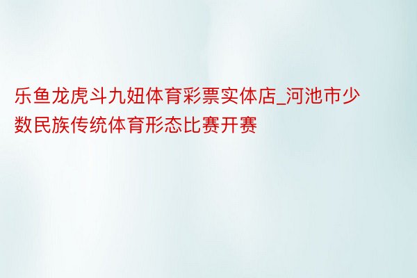 乐鱼龙虎斗九妞体育彩票实体店_河池市少数民族传统体育形态比赛开赛