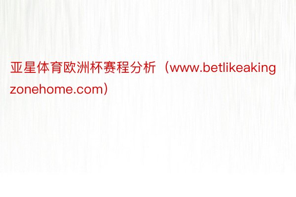 亚星体育欧洲杯赛程分析（www.betlikeakingzonehome.com）