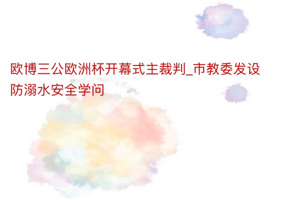 欧博三公欧洲杯开幕式主裁判_市教委发设防溺水安全学问