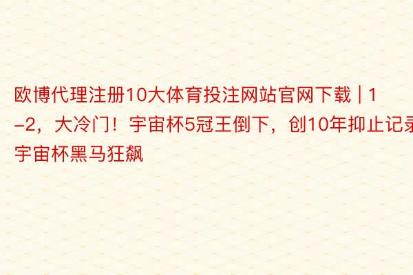 欧博代理注册10大体育投注网站官网下载 | 1-2，大冷门！宇宙杯5冠王倒下，创10年抑止记录，宇宙杯黑马狂飙