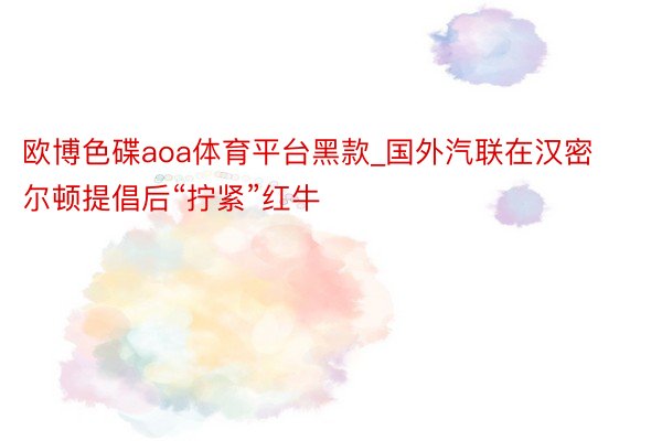 欧博色碟aoa体育平台黑款_国外汽联在汉密尔顿提倡后“拧紧”红牛