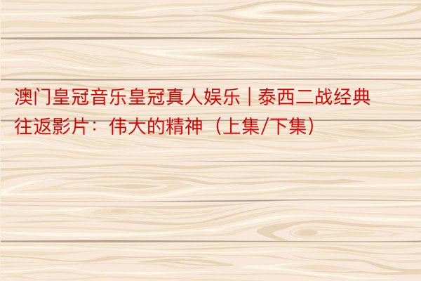 澳门皇冠音乐皇冠真人娱乐 | 泰西二战经典往返影片：伟大的精神（上集/下集）