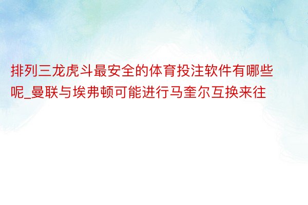 排列三龙虎斗最安全的体育投注软件有哪些呢_曼联与埃弗顿可能进行马奎尔互换来往