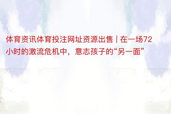 体育资讯体育投注网址资源出售 | 在一场72小时的激流危机中，意志孩子的“另一面”