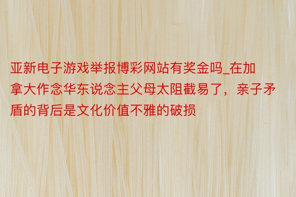 亚新电子游戏举报博彩网站有奖金吗_在加拿大作念华东说念主父母太阻截易了，亲子矛盾的背后是文化价值不雅的破损