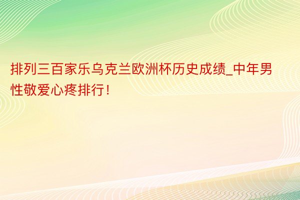 排列三百家乐乌克兰欧洲杯历史成绩_中年男性敬爱心疼排行！