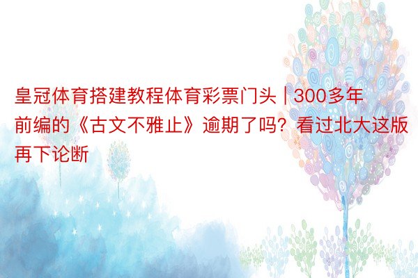 皇冠体育搭建教程体育彩票门头 | 300多年前编的《古文不雅止》逾期了吗？看过北大这版再下论断